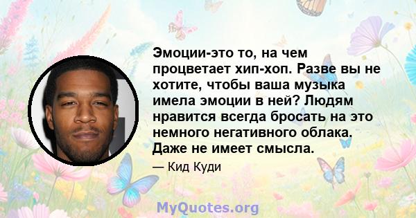 Эмоции-это то, на чем процветает хип-хоп. Разве вы не хотите, чтобы ваша музыка имела эмоции в ней? Людям нравится всегда бросать на это немного негативного облака. Даже не имеет смысла.