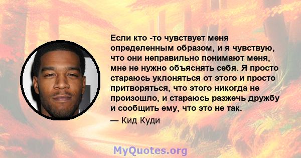 Если кто -то чувствует меня определенным образом, и я чувствую, что они неправильно понимают меня, мне не нужно объяснять себя. Я просто стараюсь уклоняться от этого и просто притворяться, что этого никогда не