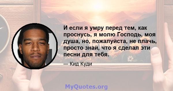 И если я умру перед тем, как проснусь, я молю Господь, моя душа, но, пожалуйста, не плачь, просто знай, что я сделал эти песни для тебя.