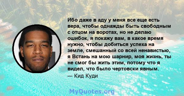 Ибо даже в аду у меня все еще есть вера, чтобы однажды быть свободным с отцом на воротах, но не делаю ошибок, я покажу вам, в какое время нужно, чтобы добиться успеха на земле, смешанный со всей ненавистью, я Встань на