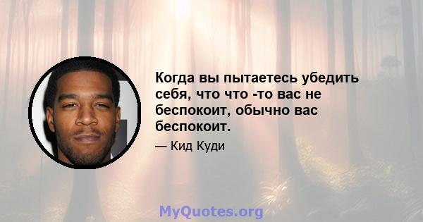 Когда вы пытаетесь убедить себя, что что -то вас не беспокоит, обычно вас беспокоит.