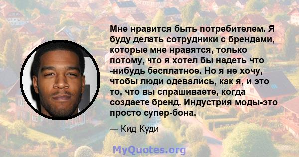 Мне нравится быть потребителем. Я буду делать сотрудники с брендами, которые мне нравятся, только потому, что я хотел бы надеть что -нибудь бесплатное. Но я не хочу, чтобы люди одевались, как я, и это то, что вы