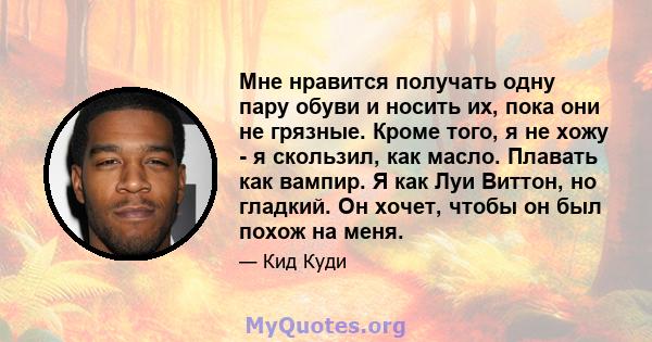 Мне нравится получать одну пару обуви и носить их, пока они не грязные. Кроме того, я не хожу - я скользил, как масло. Плавать как вампир. Я как Луи Виттон, но гладкий. Он хочет, чтобы он был похож на меня.