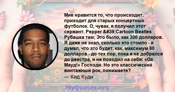 Мне нравится то, что происходит, приходит для старых концертных футболок. О, чувак, я получил этот сержант. Pepper 'Cartoon Beatles Рубашка там; Это было, как 300 долларов. Я даже не знал, сколько это стоило - я