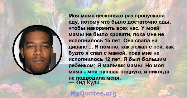 Моя мама несколько раз пропускала еду, потому что было достаточно еды, чтобы накормить всех нас. У моей мамы не было кровати, пока мне не исполнилось 15 лет. Она спала на диване ... Я помню, как лежал с ней, как будто я 