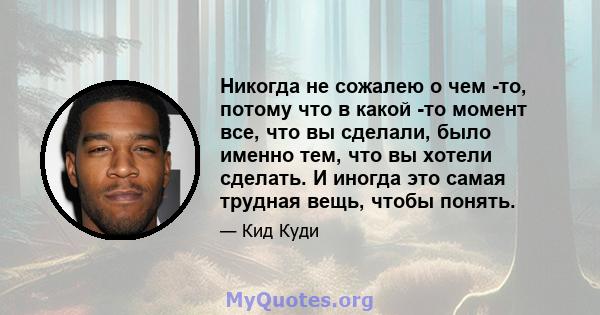 Никогда не сожалею о чем -то, потому что в какой -то момент все, что вы сделали, было именно тем, что вы хотели сделать. И иногда это самая трудная вещь, чтобы понять.