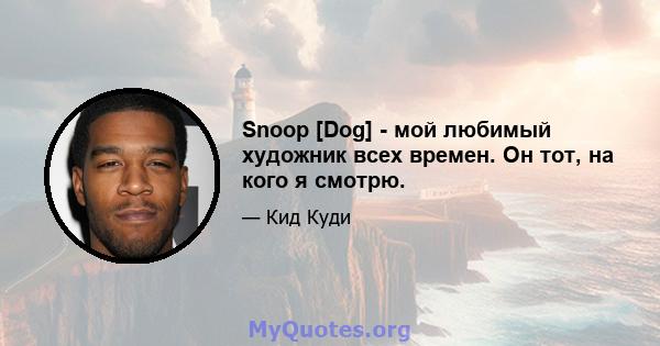 Snoop [Dog] - мой любимый художник всех времен. Он тот, на кого я смотрю.