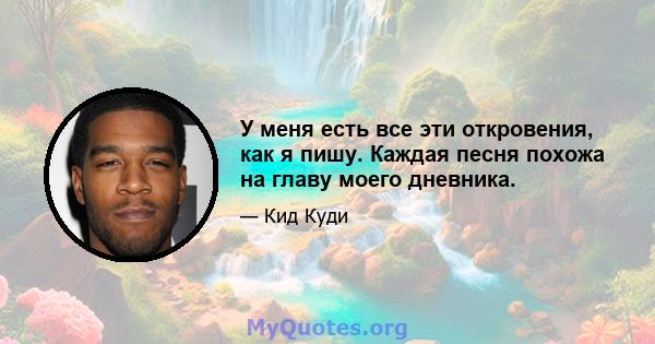 У меня есть все эти откровения, как я пишу. Каждая песня похожа на главу моего дневника.