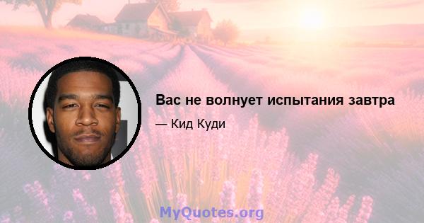 Вас не волнует испытания завтра