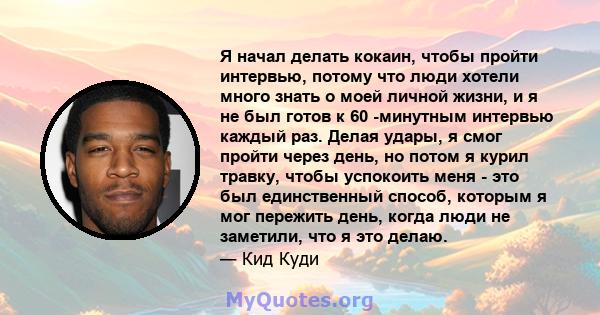 Я начал делать кокаин, чтобы пройти интервью, потому что люди хотели много знать о моей личной жизни, и я не был готов к 60 -минутным интервью каждый раз. Делая удары, я смог пройти через день, но потом я курил травку,