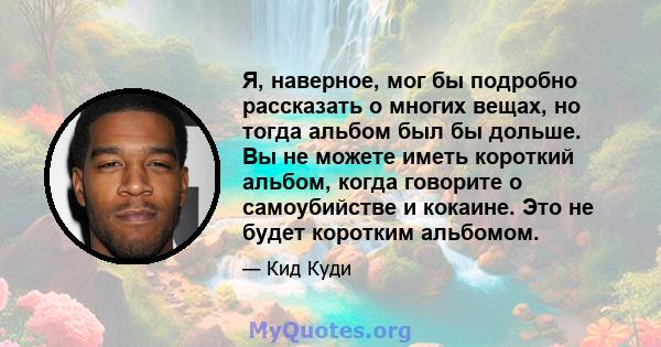 Я, наверное, мог бы подробно рассказать о многих вещах, но тогда альбом был бы дольше. Вы не можете иметь короткий альбом, когда говорите о самоубийстве и кокаине. Это не будет коротким альбомом.