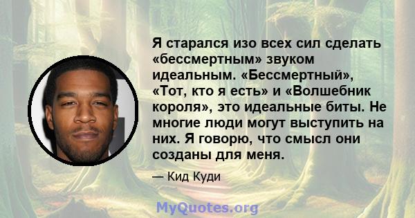 Я старался изо всех сил сделать «бессмертным» звуком идеальным. «Бессмертный», «Тот, кто я есть» и «Волшебник короля», это идеальные биты. Не многие люди могут выступить на них. Я говорю, что смысл они созданы для меня.