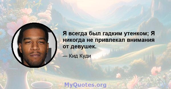 Я всегда был гадким утенком; Я никогда не привлекал внимания от девушек.