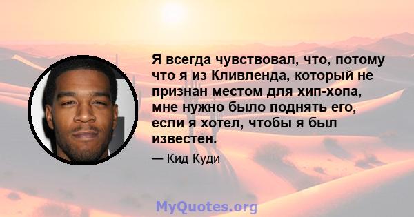 Я всегда чувствовал, что, потому что я из Кливленда, который не признан местом для хип-хопа, мне нужно было поднять его, если я хотел, чтобы я был известен.