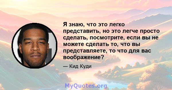 Я знаю, что это легко представить, но это легче просто сделать, посмотрите, если вы не можете сделать то, что вы представляете, то что для вас воображение?