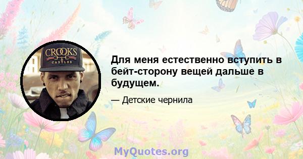 Для меня естественно вступить в бейт-сторону вещей дальше в будущем.