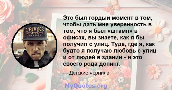 Это был гордый момент в том, чтобы дать мне уверенность в том, что я был «штамп» в офисах, вы знаете, как я бы получил с улиц. Туда, где я, как будто я получаю любовь с улиц и от людей в здании - и это своего рода