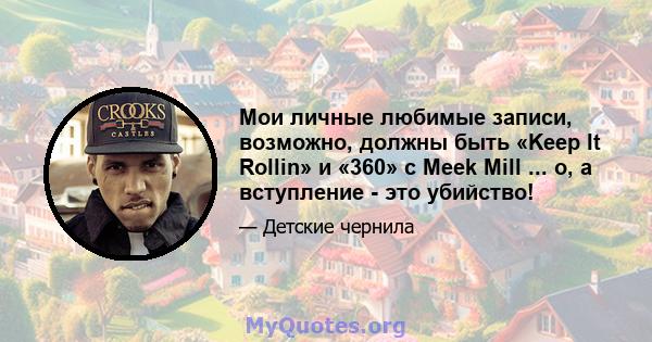 Мои личные любимые записи, возможно, должны быть «Keep It Rollin» и «360» с Meek Mill ... о, а вступление - это убийство!