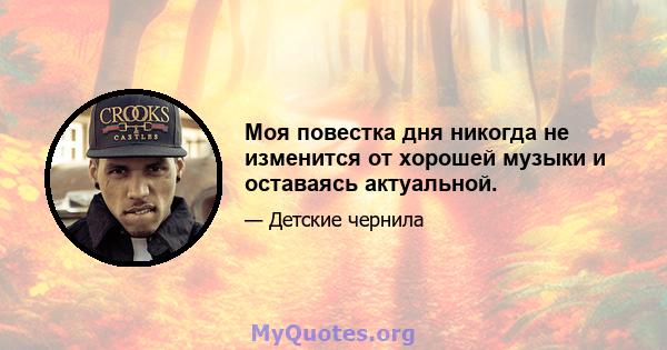 Моя повестка дня никогда не изменится от хорошей музыки и оставаясь актуальной.