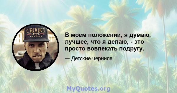 В моем положении, я думаю, лучшее, что я делаю, - это просто вовлекать подругу.