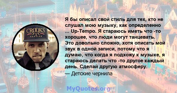 Я бы описал свой стиль для тех, кто не слушал мою музыку, как определенно ... Up-Tempo. Я стараюсь иметь что -то хорошее, что люди могут танцевать. Это довольно сложно, хотя описать мой звук в одной записи, потому что я 