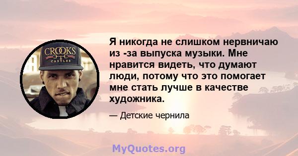 Я никогда не слишком нервничаю из -за выпуска музыки. Мне нравится видеть, что думают люди, потому что это помогает мне стать лучше в качестве художника.