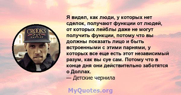 Я видел, как люди, у которых нет сделок, получают функции от людей, от которых лейблы даже не могут получить функции, потому что вы должны показать лицо и быть встроенными с этими парнями, у которых все еще есть этот