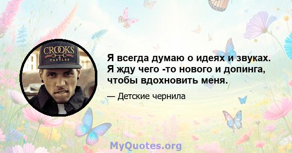 Я всегда думаю о идеях и звуках. Я жду чего -то нового и допинга, чтобы вдохновить меня.