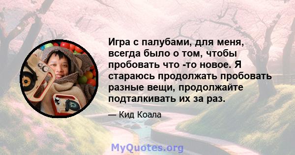 Игра с палубами, для меня, всегда было о том, чтобы пробовать что -то новое. Я стараюсь продолжать пробовать разные вещи, продолжайте подталкивать их за раз.