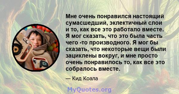 Мне очень понравился настоящий сумасшедший, эклектичный слои и то, как все это работало вместе. Я мог сказать, что это была часть чего -то производного. Я мог бы сказать, что некоторые вещи были зациклены вокруг, и мне