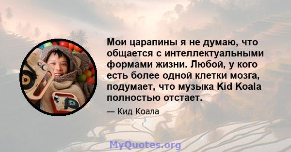 Мои царапины я не думаю, что общается с интеллектуальными формами жизни. Любой, у кого есть более одной клетки мозга, подумает, что музыка Kid Koala полностью отстает.