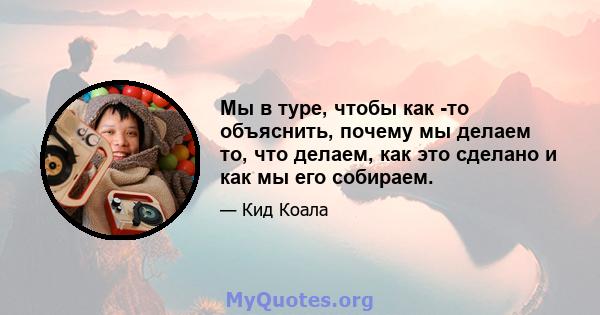 Мы в туре, чтобы как -то объяснить, почему мы делаем то, что делаем, как это сделано и как мы его собираем.