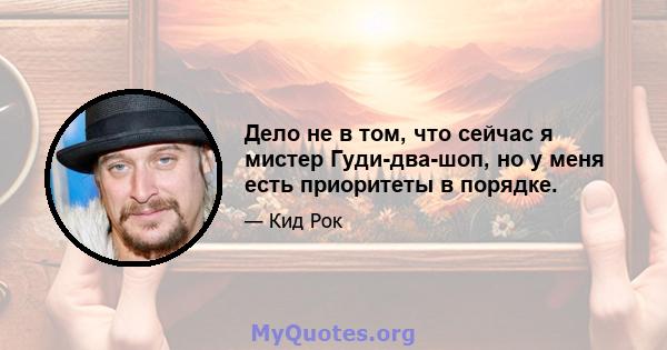 Дело не в том, что сейчас я мистер Гуди-два-шоп, но у меня есть приоритеты в порядке.