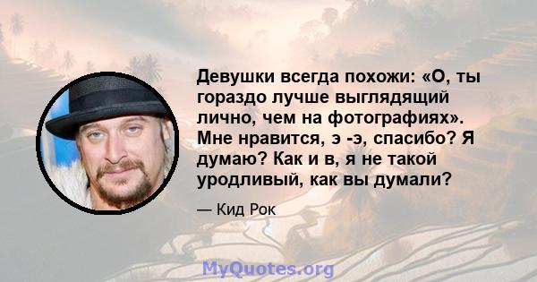 Девушки всегда похожи: «О, ты гораздо лучше выглядящий лично, чем на фотографиях». Мне нравится, э -э, спасибо? Я думаю? Как и в, я не такой уродливый, как вы думали?