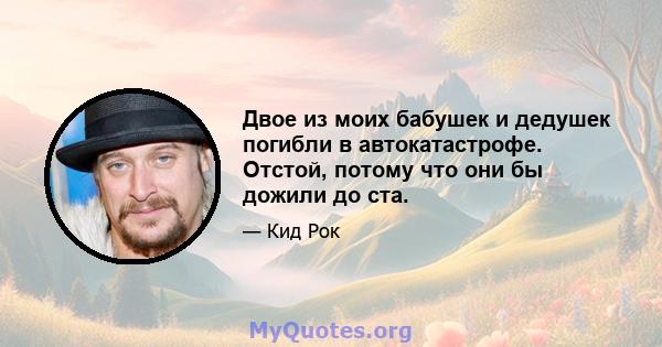 Двое из моих бабушек и дедушек погибли в автокатастрофе. Отстой, потому что они бы дожили до ста.