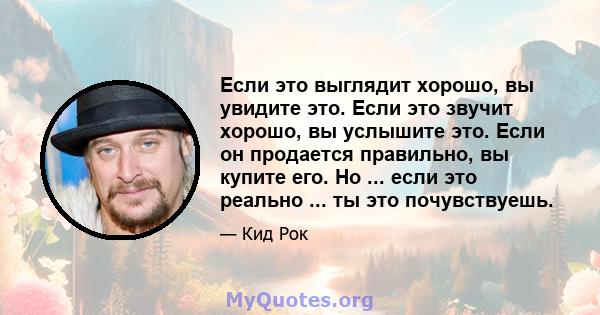 Если это выглядит хорошо, вы увидите это. Если это звучит хорошо, вы услышите это. Если он продается правильно, вы купите его. Но ... если это реально ... ты это почувствуешь.