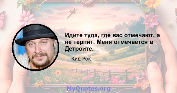 Идите туда, где вас отмечают, а не терпит. Меня отмечается в Детройте.