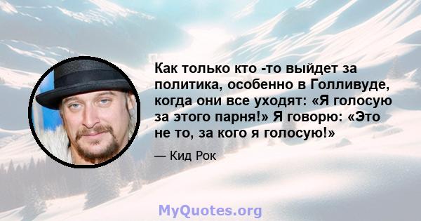 Как только кто -то выйдет за политика, особенно в Голливуде, когда они все уходят: «Я голосую за этого парня!» Я говорю: «Это не то, за кого я голосую!»