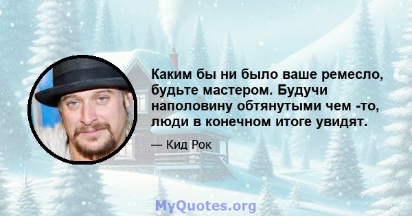 Каким бы ни было ваше ремесло, будьте мастером. Будучи наполовину обтянутыми чем -то, люди в конечном итоге увидят.