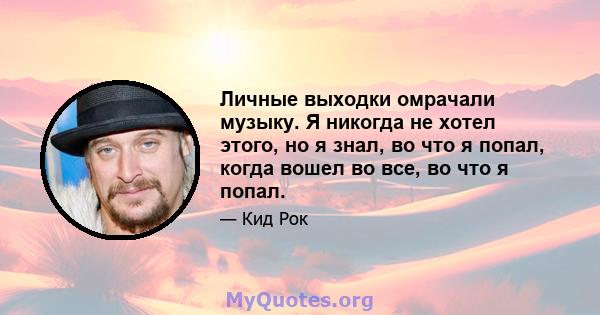 Личные выходки омрачали музыку. Я никогда не хотел этого, но я знал, во что я попал, когда вошел во все, во что я попал.