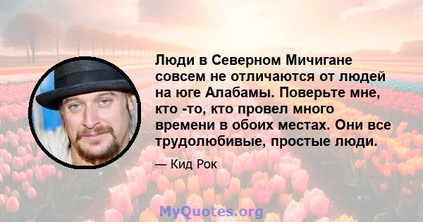 Люди в Северном Мичигане совсем не отличаются от людей на юге Алабамы. Поверьте мне, кто -то, кто провел много времени в обоих местах. Они все трудолюбивые, простые люди.