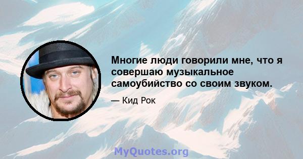 Многие люди говорили мне, что я совершаю музыкальное самоубийство со своим звуком.