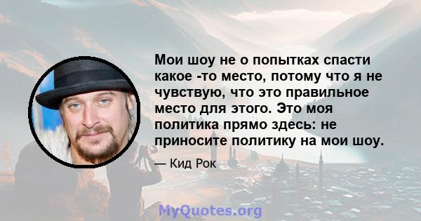 Мои шоу не о попытках спасти какое -то место, потому что я не чувствую, что это правильное место для этого. Это моя политика прямо здесь: не приносите политику на мои шоу.