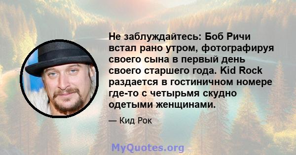 Не заблуждайтесь: Боб Ричи встал рано утром, фотографируя своего сына в первый день своего старшего года. Kid Rock раздается в гостиничном номере где-то с четырьмя скудно одетыми женщинами.