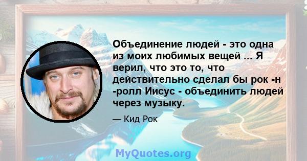 Объединение людей - это одна из моих любимых вещей ... Я верил, что это то, что действительно сделал бы рок -н -ролл Иисус - объединить людей через музыку.