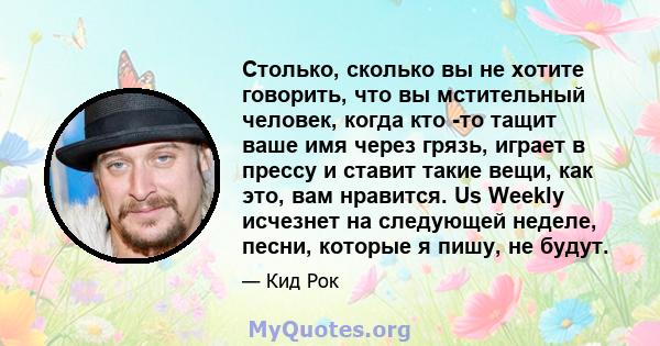 Столько, сколько вы не хотите говорить, что вы мстительный человек, когда кто -то тащит ваше имя через грязь, играет в прессу и ставит такие вещи, как это, вам нравится. Us Weekly исчезнет на следующей неделе, песни,