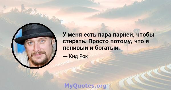 У меня есть пара парней, чтобы стирать. Просто потому, что я ленивый и богатый.