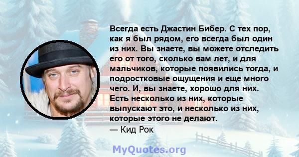 Всегда есть Джастин Бибер. С тех пор, как я был рядом, его всегда был один из них. Вы знаете, вы можете отследить его от того, сколько вам лет, и для мальчиков, которые появились тогда, и подростковые ощущения и еще