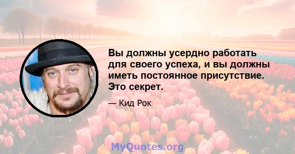 Вы должны усердно работать для своего успеха, и вы должны иметь постоянное присутствие. Это секрет.