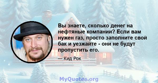 Вы знаете, сколько денег на нефтяные компании? Если вам нужен газ, просто заполните свой бак и уезжайте - они не будут пропустить его.